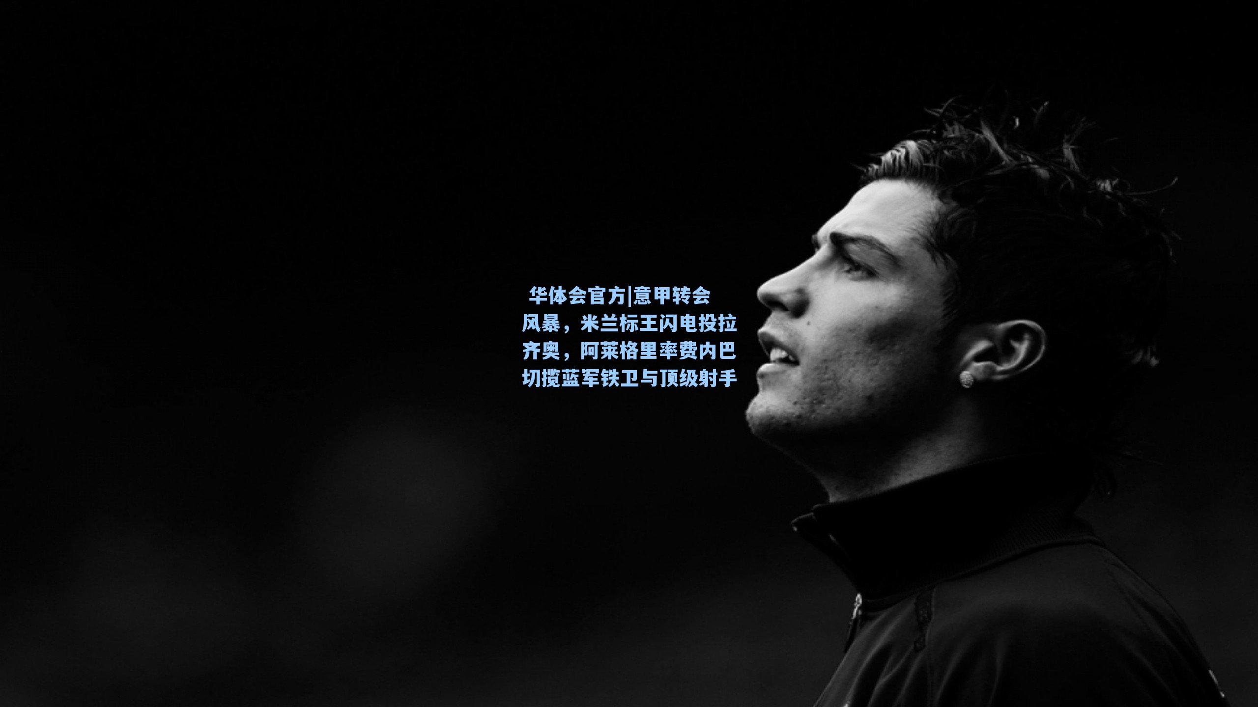 意甲转会风暴，米兰标王闪电投拉齐奥，阿莱格里率费内巴切揽蓝军铁卫与顶级射手