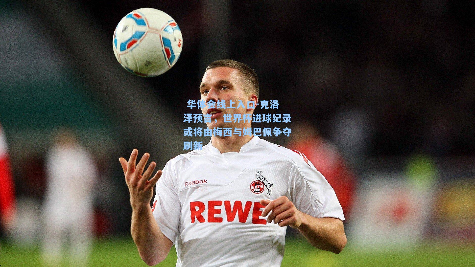 克洛泽预言,世界杯进球纪录或将由梅西与姆巴佩争夺刷新