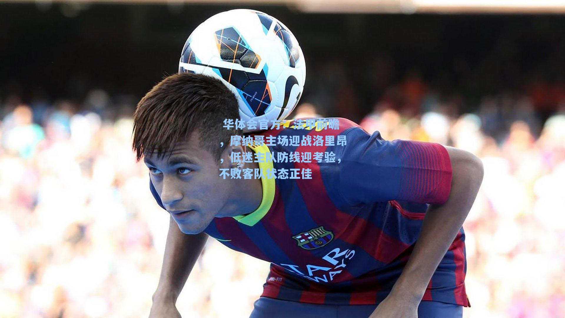 法甲前瞻,摩纳哥主场迎战洛里昂,低迷主队防线迎考验,不败客队状态正佳