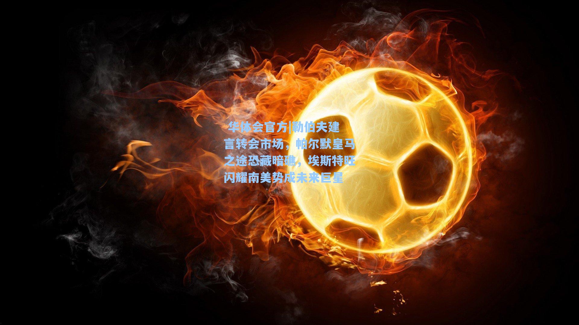 勒伯夫建言转会市场，帕尔默皇马之途恐藏暗礁，埃斯特旺闪耀南美势成未来巨星