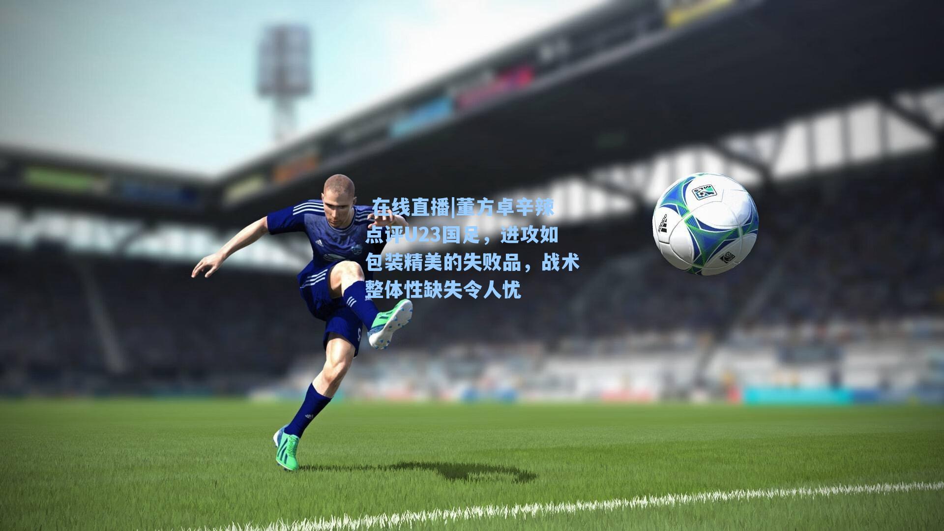董方卓辛辣点评U23国足,进攻如包装精美的失败品,战术整体性缺失令人忧
