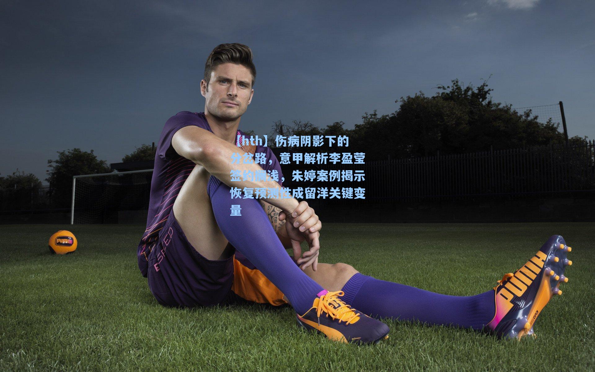 伤病阴影下的分岔路，意甲解析李盈莹签约搁浅，朱婷案例揭示恢复预测性成留洋关键变量