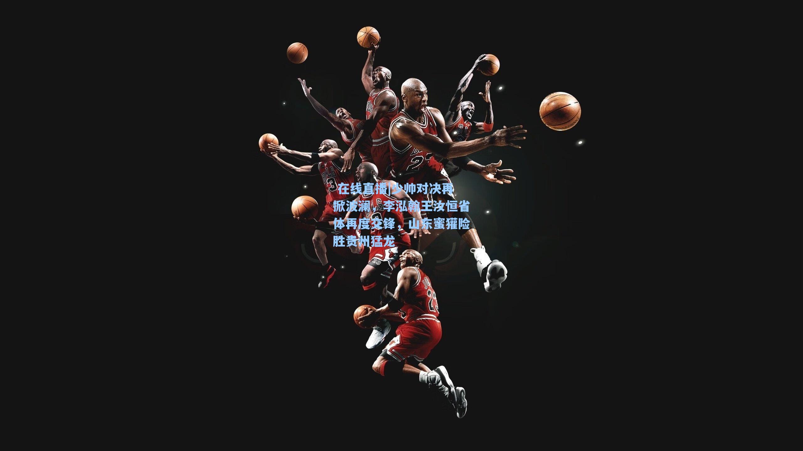 少帅对决再掀波澜，李泓翰王汝恒省体再度交锋，山东蜜獾险胜贵州猛龙