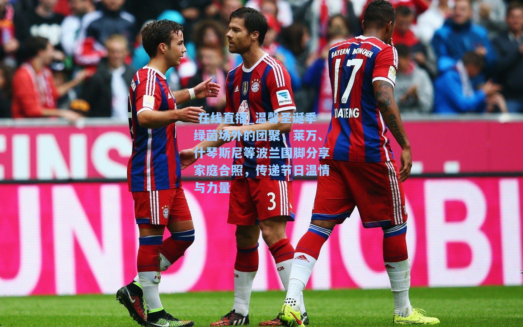 温馨圣诞季绿茵场外的团聚，莱万、什琴斯尼等波兰国脚分享家庭合照，传递节日温情与力量