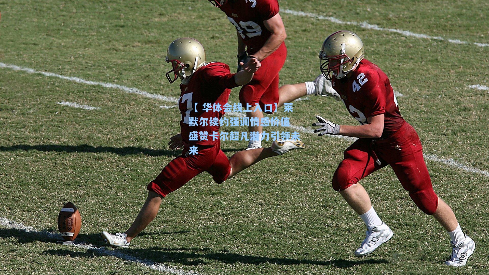 莱默尔续约强调情感价值 盛赞卡尔超凡潜力引领未来